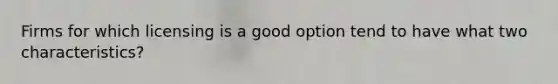 Firms for which licensing is a good option tend to have what two characteristics?