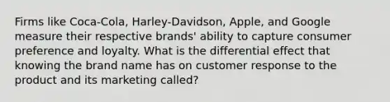 Firms like​ Coca-Cola, Harley-Davidson,​ Apple, and Google measure their respective​ brands' ability to capture consumer preference and loyalty. What is the differential effect that knowing the brand name has on customer response to the product and its marketing​ called?