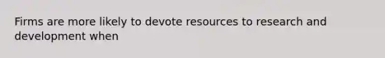 Firms are more likely to devote resources to research and development when