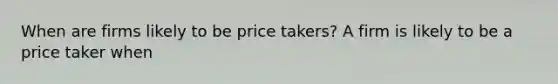 When are firms likely to be price ​takers? A firm is likely to be a price taker when