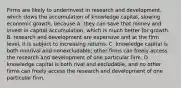 Firms are likely to underinvest in research and​ development, which slows the accumulation of knowledge​ capital, slowing economic​ growth, because A. they can save that money and invest in capital​ accumulation, which is much better for growth. B. research and development are expensive and at the firm​ level, it is subject to increasing returns. C. knowledge capital is both nonrival and​ nonexcludable; other firms can freely access the research and development of one particular firm. D. knowledge capital is both rival and​ excludable, and no other firms can freely access the research and development of one particular firm.