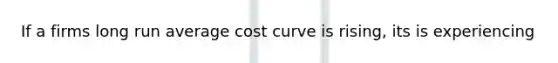 If a firms long run average cost curve is rising, its is experiencing