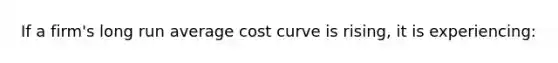 If a firm's long run average cost curve is rising, it is experiencing: