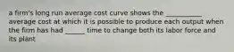 a firm's long run average cost curve shows the ___________ average cost at which it is possible to produce each output when the firm has had ______ time to change both its labor force and its plant