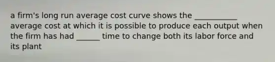 a firm's long run average cost curve shows the ___________ average cost at which it is possible to produce each output when the firm has had ______ time to change both its labor force and its plant