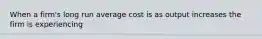 When a firm's long run average cost is as output increases the firm is experiencing