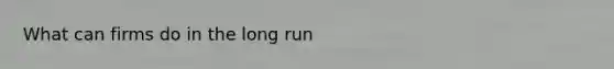 What can firms do in the long run