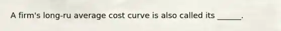 A firm's long-ru average cost curve is also called its ______.