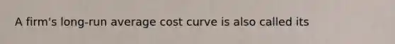 A firm's long-run average cost curve is also called its​