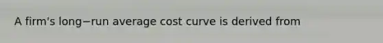 A firm's long−run average cost curve is derived from