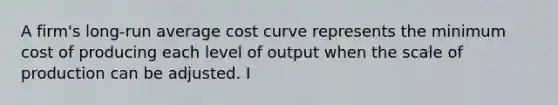 A firm's long-run average cost curve represents the minimum cost of producing each level of output when the scale of production can be adjusted. I