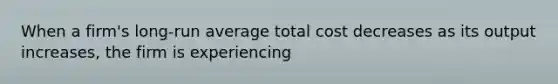 When a firm's long-run average total cost decreases as its output increases, the firm is experiencing