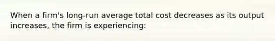 When a firm's long-run average total cost decreases as its output increases, the firm is experiencing: