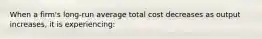 When a firm's long-run average total cost decreases as output increases, it is experiencing: