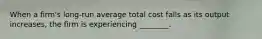 When a firm's long-run average total cost falls as its output increases, the firm is experiencing ________.
