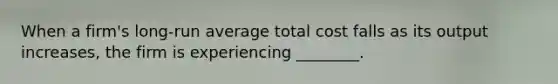 When a firm's long-run average total cost falls as its output increases, the firm is experiencing ________.
