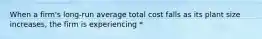 When a firm's long-run average total cost falls as its plant size increases, the firm is experiencing *