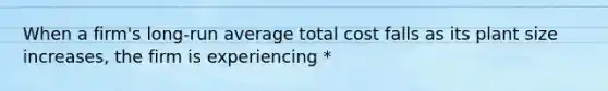 When a firm's long-run average total cost falls as its plant size increases, the firm is experiencing *