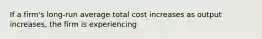 If a firm's long-run average total cost increases as output increases, the firm is experiencing