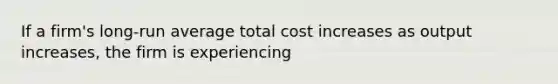 If a firm's long-run average total cost increases as output increases, the firm is experiencing