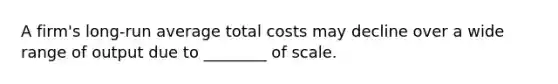 A firm's long-run average total costs may decline over a wide range of output due to ________ of scale.