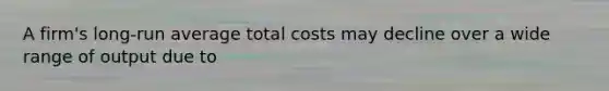 A firm's long-run average total costs may decline over a wide range of output due to