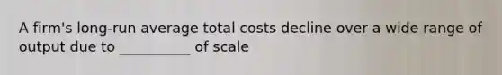 A firm's long-run average total costs decline over a wide range of output due to __________ of scale