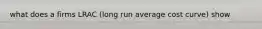 what does a firms LRAC (long run average cost curve) show