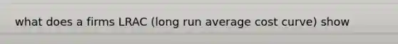 what does a firms LRAC (long run average cost curve) show