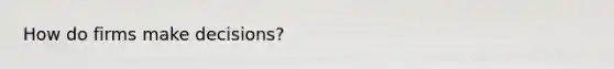 How do firms make decisions?