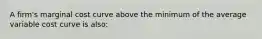 A firm's marginal cost curve above the minimum of the average variable cost curve is also: