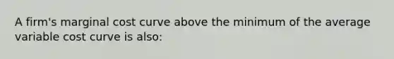 A firm's marginal cost curve above the minimum of the average variable cost curve is also: