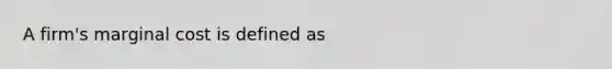 A firm's marginal cost is defined as