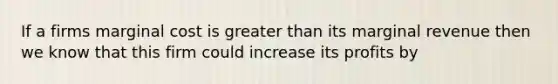 If a firms marginal cost is greater than its marginal revenue then we know that this firm could increase its profits by