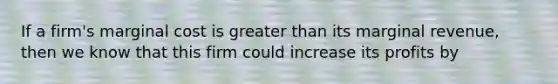 If a firm's marginal cost is greater than its marginal revenue, then we know that this firm could increase its profits by