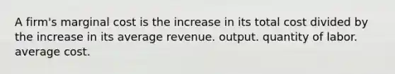 A firm's marginal cost is the increase in its total cost divided by the increase in its average revenue. output. quantity of labor. average cost.