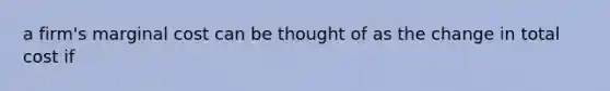 a firm's marginal cost can be thought of as the change in total cost if