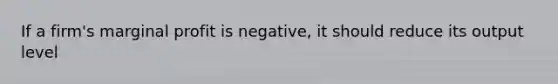 If a firm's marginal profit is negative, it should reduce its output level