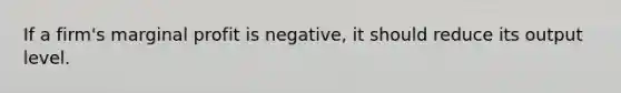 If a firm's marginal profit is negative, it should reduce its output level.