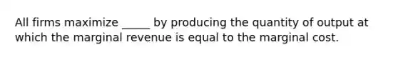 All firms maximize _____ by producing the quantity of output at which the marginal revenue is equal to the marginal cost.