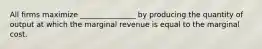 All firms maximize _______________ by producing the quantity of output at which the marginal revenue is equal to the marginal cost.