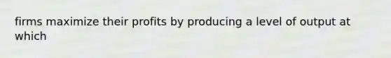 firms maximize their profits by producing a level of output at which