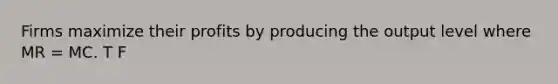 Firms maximize their profits by producing the output level where MR​ = MC. T F