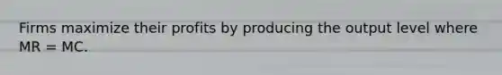 Firms maximize their profits by producing the output level where MR = MC.