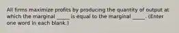 All firms maximize profits by producing the quantity of output at which the marginal _____ is equal to the marginal _____. (Enter one word in each blank.)