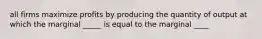 all firms maximize profits by producing the quantity of output at which the marginal _____ is equal to the marginal ____