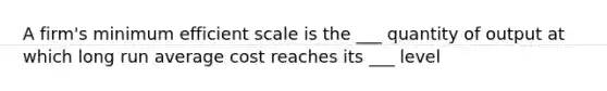 A firm's minimum efficient scale is the ___ quantity of output at which long run average cost reaches its ___ level