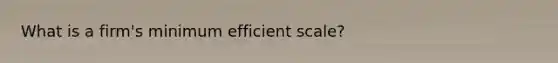 What is a​ firm's minimum efficient​ scale?