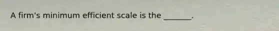 A​ firm's minimum efficient scale is the​ _______.