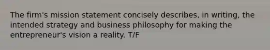 The firm's mission statement concisely describes, in writing, the intended strategy and business philosophy for making the entrepreneur's vision a reality. T/F